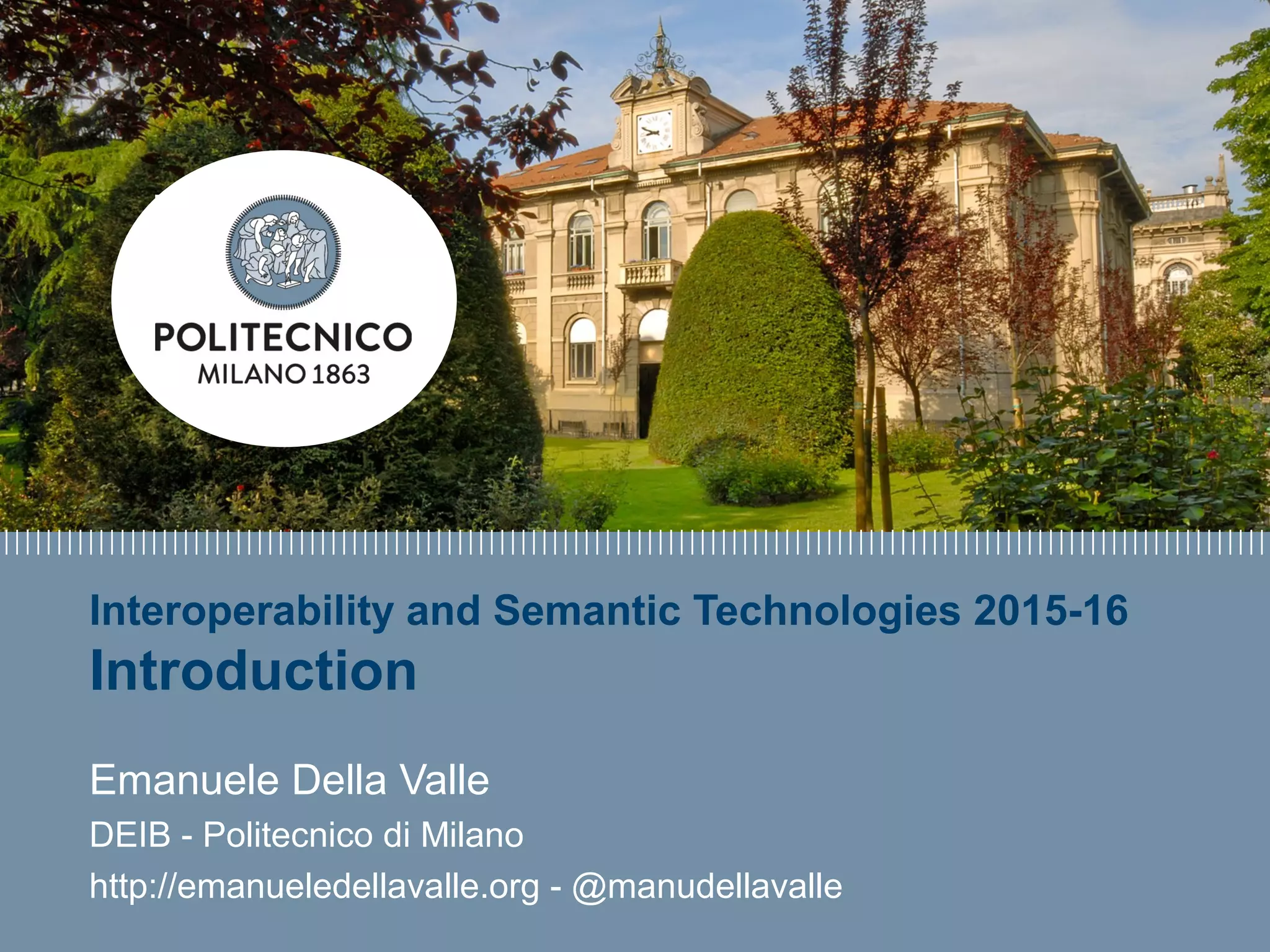 E. Della Valle – http://emanueledellavalle.org - @manudellavalle
Interoperability and Semantic Technologies 2015-16
Introduction
Emanuele Della Valle
DEIB - Politecnico di Milano
http://emanueledellavalle.org - @manudellavalle
 