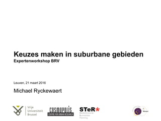 Keuzes maken in suburbane gebieden
Expertenworkshop BRV
Leuven, 21 maart 2016
Michael Ryckewaert
 