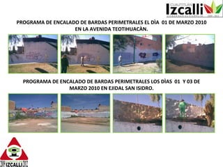 PROGRAMA DE ENCALADO DE BARDAS PERIMETRALES EL DÌA  01 DE MARZO 2010 EN LA AVENIDA TEOTIHUACÀN. PROGRAMA DE ENCALADO DE BARDAS PERIMETRALES LOS DÌAS  01  Y 03 DE MARZO 2010 EN EJIDAL SAN ISIDRO. 
