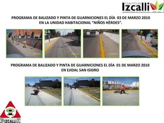PROGRAMA DE BALIZADO Y PINTA DE GUARNICIONES EL DÌA  03 DE MARZO 2010 EN LA UNIDAD HABITACIONAL “NIÑOS HÈROES”. PROGRAMA DE BALIZADO Y PINTA DE GUARNICIONES EL DÌA  01 DE MARZO 2010 EN EJIDAL SAN ISIDRO 