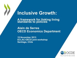 Inclusive Growth: 
A framework for linking living 
standards to policies 
Alain de Serres 
OECD Economics Department 
15 November 2013 
ECLAC-OECD joint workshop 
Santiago, Chile 
 