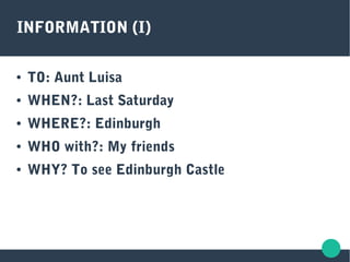 INFORMATION (I)
● TO: Aunt Luisa
● WHEN?: Last Saturday
● WHERE?: Edinburgh
● WHO with?: My friends
● WHY? To see Edinburgh Castle
 