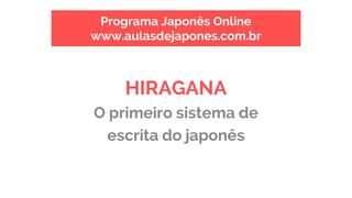 Programa Japonês Online
www.aulasdejapones.com.br
HIRAGANA
O primeiro sistema de
escrita do japonês
 