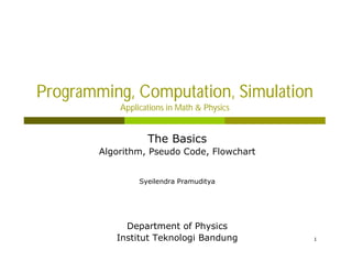 1
1
Programming, Computation, Simulation
Applications in Math & Physics
The Basics
Algorithm, Pseudo Code, Flowchart
Syeilendra Pramuditya
Department of Physics
Institut Teknologi Bandung
 