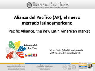 Alianza del Pacífico (AP), el nuevo 
mercado latinoamericano 
Pacific Alliance, the new Latin American market 
Mtro. Flavio Rafael González Ayala 
MBA Daniella De Luca Navarrete 
 