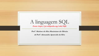 A linguagem SQL
Fonte: https://pt.wikipedia.org/wiki/SQL
Profª. Marlene da Silva Maximiano de Oliveira
& Profª. Alessandra Aparecida da Silva
 