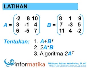 Wibisono Sukmo Wardhono, ST, MT
http://wibiwardhono.lecture.ub.ac.id
LATIHAN
-2 8 10
3 -1 4
6 -5 7
A =
8 1 9
7 -3 5
11 4 -2
B =
Tentukan: 1. A+BT
2. 2A*B
3. Algoritma 2AT
 
