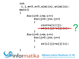Wibisono Sukmo Wardhono, ST, MT
http://wibiwardhono.lecture.ub.ac.id
int
i,j,m=3,n=3,a[m][n],at[m][n];
main()
{
for(i=0;i<m;i++)
for(j=0;j<n;j++)
{
cin>>a[i][j];
at[i][j]=a[j][i];
}
for(i=0;i<m;i++)
for(j=0;j<n;j++)
{
at[i][j]=a[j][i];
}
}
?
 