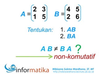 Wibisono Sukmo Wardhono, ST, MT
http://wibiwardhono.lecture.ub.ac.id
A B = B A
non-komutatif
4 1
1 4A =
6 1
1 6B =
Tentukan: 1. AB
2. BA
2 3
1 5
4 5
2 6
?
 