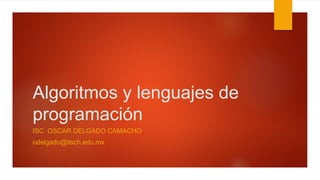 Algoritmos y lenguajes de
programación
ISC. OSCAR DELGADO CAMACHO
odelgado@itsch.edu.mx
 