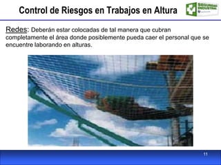 Control de Riesgos en Trabajos en Altura
Redes: Deberán estar colocadas de tal manera que cubran
completamente el área donde posiblemente pueda caer el personal que se
encuentre laborando en alturas.
11
 