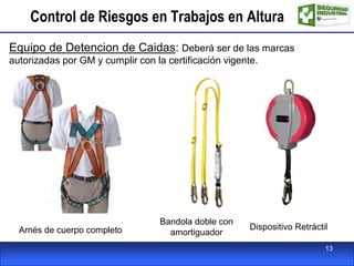 Control de Riesgos en Trabajos en Altura
Equipo de Detencion de Caidas: Deberá ser de las marcas
autorizadas por GM y cumplir con la certificación vigente.
Arnés de cuerpo completo
Bandola doble con
amortiguador
Dispositivo Retráctil
13
 