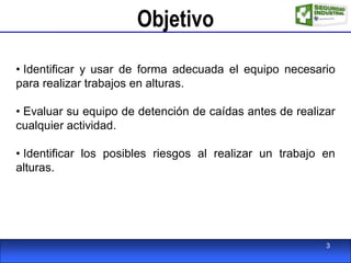 Objetivo
• Identificar y usar de forma adecuada el equipo necesario
para realizar trabajos en alturas.
• Evaluar su equipo de detención de caídas antes de realizar
cualquier actividad.
• Identificar los posibles riesgos al realizar un trabajo en
alturas.
3
 