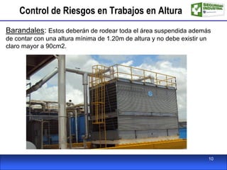 Control de Riesgos en Trabajos en Altura
Barandales: Estos deberán de rodear toda el área suspendida además
de contar con una altura mínima de 1.20m de altura y no debe existir un
claro mayor a 90cm2.
10
 