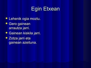 Egin EtxeanEgin Etxean
 Lehenik ogia moztu.Lehenik ogia moztu.
 Gero gaineanGero gainean
arrautza jarri.arrautza jarri.
 Gainean kiskila jarri.Gainean kiskila jarri.
 Zotza jarri etaZotza jarri eta
gainean azeituna.gainean azeituna.
 