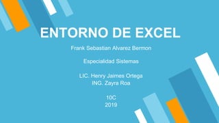 ENTORNO DE EXCEL
Frank Sebastian Alvarez Bermon
Especialidad Sistemas
LIC. Henry Jaimes Ortega
ING. Zayra Roa
10C
2019
 