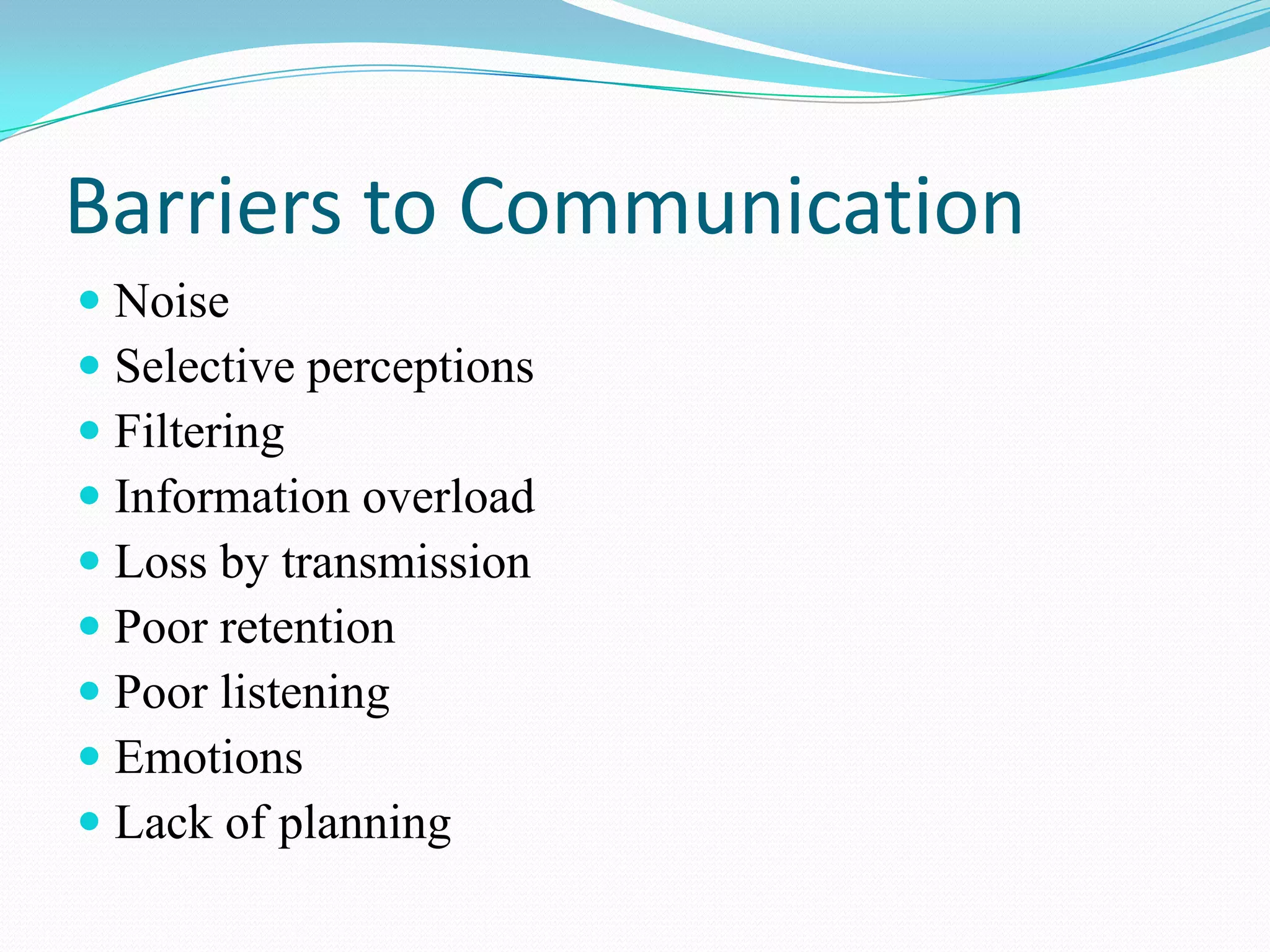 Barriers to Communication
 Noise
 Selective perceptions
 Filtering
 Information overload
 Loss by transmission
 Poor retention
 Poor listening
 Emotions
 Lack of planning

 