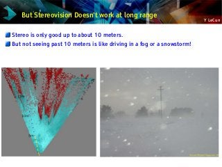 Y LeCun
But Stereovision Doesn't work at long range
Stereo is only good up to about 10 meters.
But not seeing past 10 meters is like driving in a fog or a snowstorm!
 