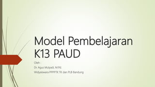 Model Pembelajaran
K13 PAUD
Oleh :
Dr. Agus Mulyadi, M.Pd.
Widyaiswara PPPPTK TK dan PLB Bandung
 
