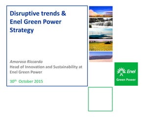 30th October 2015
Disruptive trends &
Enel Green Power
Strategy
Amoroso Riccardo
Head of Innovation and Sustainability at
Enel Green Power
 