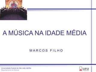 A MÚSICA NA IDADE MÉDIA

                                     MARCOS FILHO




Universidade Federal de São João del-Rei
Departamento de Música
 