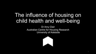 The influence of housing on
child health and well-being
Dr Amy Clair
Australian Centre for Housing Research
University of Adelaide
1
 