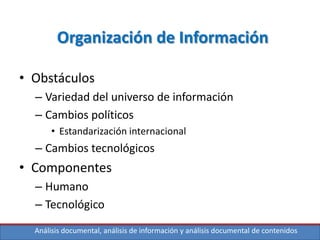 Análisis documental, análisis de información y análisis documental de contenidos
• Obstáculos
– Variedad del universo de información
– Cambios políticos
• Estandarización internacional
– Cambios tecnológicos
• Componentes
– Humano
– Tecnológico
Organización de Información
 