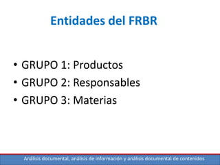 Análisis documental, análisis de información y análisis documental de contenidos
Entidades del FRBR
• GRUPO 1: Productos
• GRUPO 2: Responsables
• GRUPO 3: Materias
 