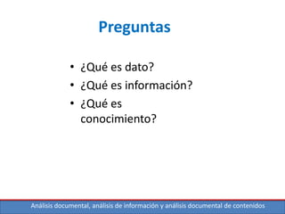 Análisis documental, análisis de información y análisis documental de contenidos
Preguntas
• ¿Qué es dato?
• ¿Qué es información?
• ¿Qué es
conocimiento?
 
