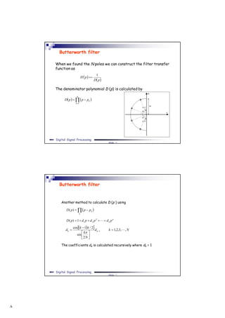 ٨
Slide ١٥
Digital Signal Processing
When we found the N poles we can construct the filter transfer
function as
The denominator polynomial D (p) is calculated by
Butterworth filter
 
 pD
pH
1

   

n
k
kpppD
1
Slide ١٦
Digital Signal Processing
Butterworth filter
Another method to calculate D (p ) using
The coefficients dk is calculated recursively where d0 = 1
  
k
kpppD )(
n
n pdpdpdpD  2
211)(
   Nkd
N
k
k
d kk ,,3,2,1
2
sin
2/1cos
1 





 


 