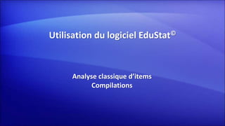 Utilisation du logiciel EduStat©
Analyse classique d’items
Compilations
 