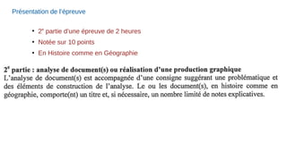 Présentation de l’épreuve
●
2e
partie d’une épreuve de 2 heures
●
Notée sur 10 points
●
En Histoire comme en Géographie
 