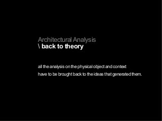 Architectural Analysis
 back to theory
all the analysis on the physical object and context
have to be brought back to the ideas that generated them.
 
