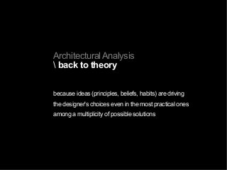 Architectural Analysis
 back to theory
because ideas (principles, beliefs, habits) are driving
the designer's choices even in the most practical ones
among a multiplicity of possible solutions
 