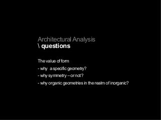 Architectural Analysis
 questions
The value of form
- why a specific geometry?
- why symmetry – or not?
- why organic geometries in the realm of inorganic?
 