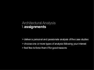 Architectural Analysis
 assignments
> deliver a personal and passionate analysis of the case studies
> choose one or more types of analysis following your interest
> feel free to force them if for good reasons
 