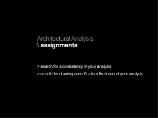 Architectural Analysis
 assignments
> search for a consistency in your analysis
> re-edit the drawing once it's clear the focus of your analysis
 