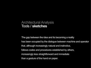 Architectural Analysis
 formal
Balzac writes in one of his political treatises:
«Everything is form, and life itself is a form».
Not only does every activity allow itself to bediscerned
and deined to the extent that it takes form (...);
life itself acts essentially as a creator of forms.
Life is form, and form is the mode of life.
La vie des formes Henri focillon 1934
 