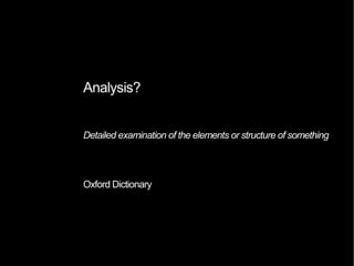 Analysis?
Detailed examination of the elements or structure of something
Oxford Dictionary
 