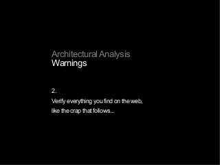 Architectural Analysis
Warnings
2.
Verify everything you find on the web,
like the crap that follows...
 