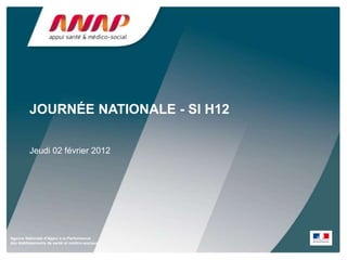 JOURNÉE NATIONALE - SI H12

         Jeudi 02 février 2012




Agence Nationale d’Appui à la Performance
des établissements de santé et médico-sociaux
 