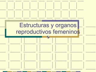 Estructuras y organos reproductivos femeninos 