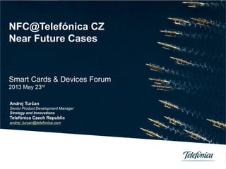 NFC@Telefónica CZ
Near Future Cases
Smart Cards & Devices Forum
2013 May 23rd
Andrej Turčan
Senior Product Development Manager
Strategy and Innovations
Telefónica Czech Republic
andrej .turcan@telefonica.com
 
