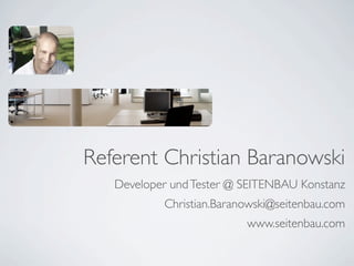 Referent Christian Baranowski
   Developer und Tester @ SEITENBAU Konstanz
           Christian.Baranowski@seitenbau.com
                          www.seitenbau.com
 