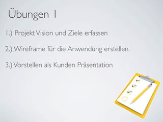 Übungen 1
1.) Projekt Vision und Ziele erfassen

2.) Wireframe für die Anwendung erstellen.

3.) Vorstellen als Kunden Präsentation
 