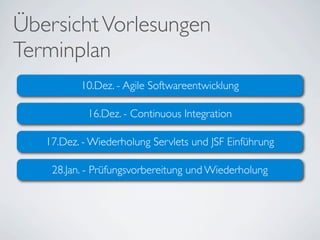 Übersicht Vorlesungen
Terminplan
          10.Dez. - Agile Softwareentwicklung

            16.Dez. - Continuous Integration

   17.Dez. - Wiederholung Servlets und JSF Einführung

    28.Jan. - Prüfungsvorbereitung und Wiederholung
 