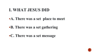 I. WHAT JESUS DID
A. There was a set place to meet
B. There was a set gathering
C. There was a set message
 