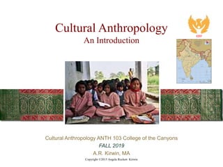 Cultural Anthropology
An Introduction
Cultural Anthropology ANTH 103 College of the Canyons
FALL 2019
A.R. Kirwin, MA
Copyright ©2015 Angela Rockett Kirwin
KIRF
 
