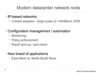 • IP-based networks
 Limited adoption - large scale L2, InfiniBand, ATM
• Configuration management / automation
 Monitoring
 Policy enforcement
 Rapid spin-up / spin-down
• New breed of applications
 East-West vs. North-South flows
October 16, 201326
Modern datacenter network roots
slide by Cumulus Networks
 