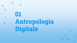 01
Antropologia
Digitale
 
